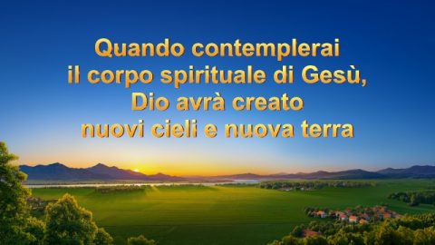 Quando contemplerai il corpo spirituale di Gesù, Dio avrà creato nuovi cieli e nuova terra